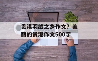 贵港羽绒之乡作文？美丽的贵港作文500字