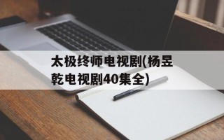 太极终师电视剧(杨昱乾电视剧40集全)