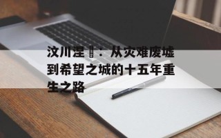 汶川涅槃：从灾难废墟到希望之城的十五年重生之路
