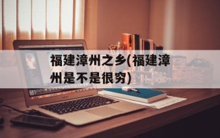 福建漳州之乡(福建漳州是不是很穷)