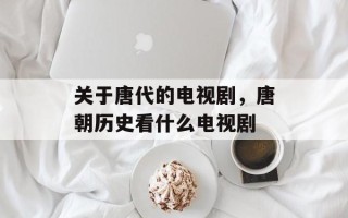 关于唐代的电视剧，唐朝历史看什么电视剧