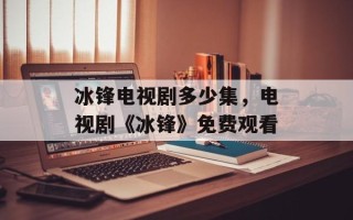 冰锋电视剧多少集，电视剧《冰锋》免费观看