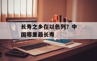 长寿之乡在以色列？中国哪里最长寿