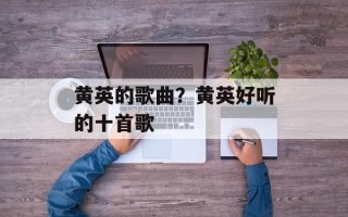 黄英的歌曲？黄英好听的十首歌