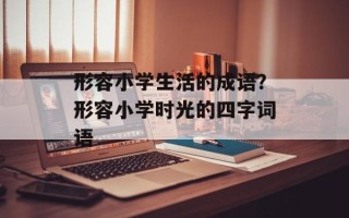 形容小学生活的成语？形容小学时光的四字词语