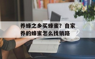 养蜂之乡买蜂蜜？自家养的蜂蜜怎么找销路
