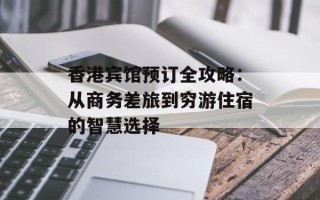 香港宾馆预订全攻略：从商务差旅到穷游住宿的智慧选择
