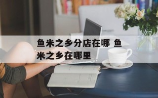 鱼米之乡分店在哪 鱼米之乡在哪里