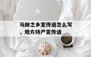 马蹄之乡宣传语怎么写，地方特产宣传语