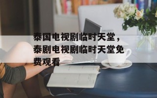 泰国电视剧临时天堂，泰剧电视剧临时天堂免费观看