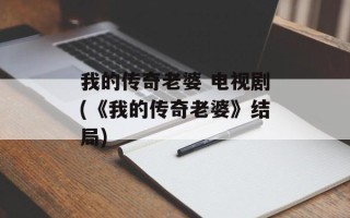 我的传奇老婆 电视剧(《我的传奇老婆》结局)