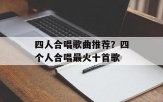 四人合唱歌曲推荐？四个人合唱最火十首歌