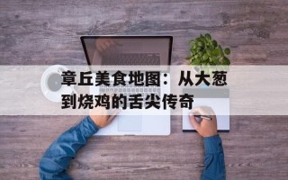章丘美食地图：从大葱到烧鸡的舌尖传奇