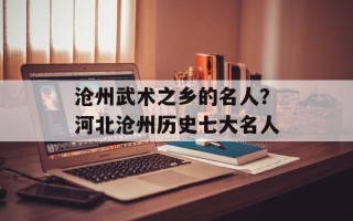 沧州武术之乡的名人？河北沧州历史七大名人
