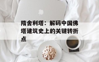 隋舍利塔：解码中国佛塔建筑史上的关键转折点