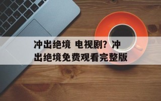 冲出绝境 电视剧？冲出绝境免费观看完整版
