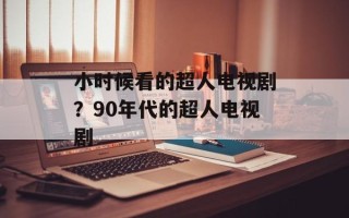 小时候看的超人电视剧？90年代的超人电视剧