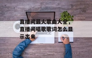 直播间最火歌曲大全，直播间唱歌歌词怎么显示出来