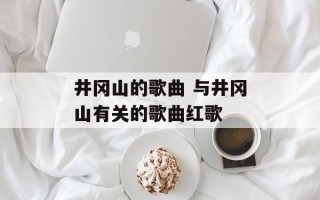 井冈山的歌曲 与井冈山有关的歌曲红歌