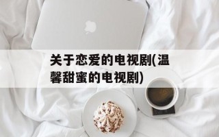 关于恋爱的电视剧(温馨甜蜜的电视剧)