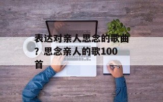 表达对亲人思念的歌曲？思念亲人的歌100首