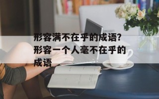 形容满不在乎的成语？形容一个人毫不在乎的成语