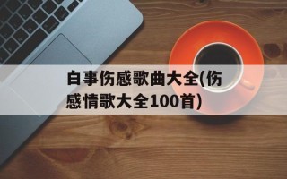 白事伤感歌曲大全(伤感情歌大全100首)