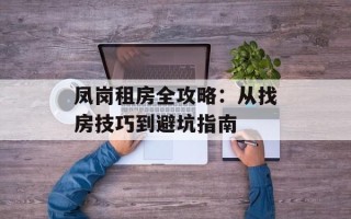 凤岗租房全攻略：从找房技巧到避坑指南