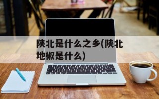 陕北是什么之乡(陕北地椒是什么)