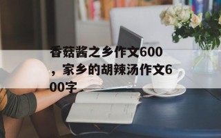 香菇酱之乡作文600，家乡的胡辣汤作文600字