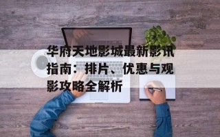 华府天地影城最新影讯指南：排片、优惠与观影攻略全解析