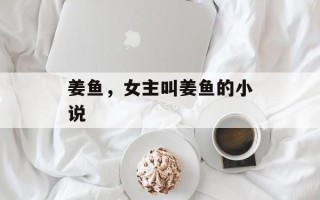 姜鱼，女主叫姜鱼的小说