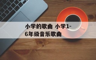 小学的歌曲 小学1-6年级音乐歌曲