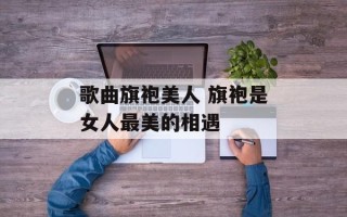 歌曲旗袍美人 旗袍是女人最美的相遇