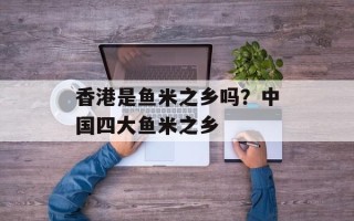 香港是鱼米之乡吗？中国四大鱼米之乡