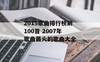 2015歌曲排行榜前100首 2007年歌曲最火的歌曲大全