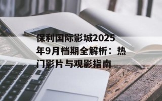 保利国际影城2025年9月档期全解析：热门影片与观影指南