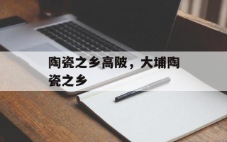 陶瓷之乡高陂，大埔陶瓷之乡