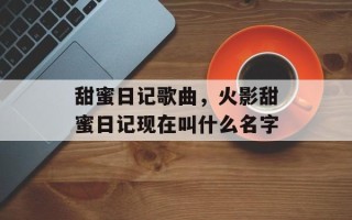 甜蜜日记歌曲，火影甜蜜日记现在叫什么名字