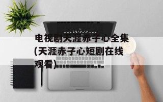 电视剧天涯赤子心全集(天涯赤子心短剧在线观看)