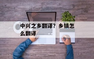 中兴之乡翻译？乡镇怎么翻译