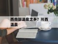 西南部温泉之乡？川西温泉