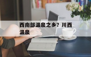 西南部温泉之乡？川西温泉