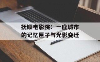 抚顺电影院：一座城市的记忆匣子与光影变迁