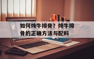 如何炖牛排骨？炖牛排骨的正确方法与配料