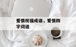 爱情祝福成语，爱情四字词语