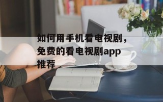 如何用手机看电视剧，免费的看电视剧app推荐
