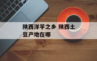陕西洋芋之乡 陕西土豆产地在哪