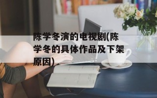 陈学冬演的电视剧(陈学冬的具体作品及下架原因)