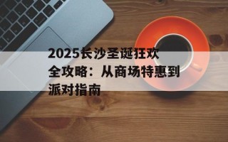 2025长沙圣诞狂欢全攻略：从商场特惠到派对指南